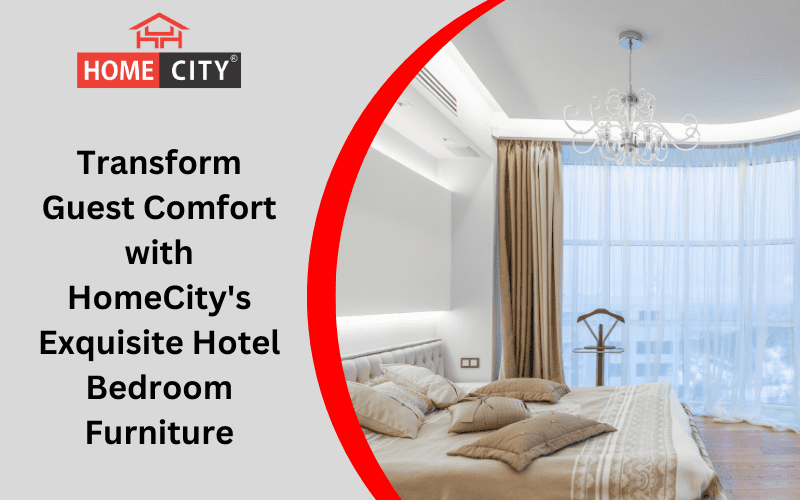 Transform Guest Comfort with HomeCity's Exquisite Hotel Bedroom Furniture