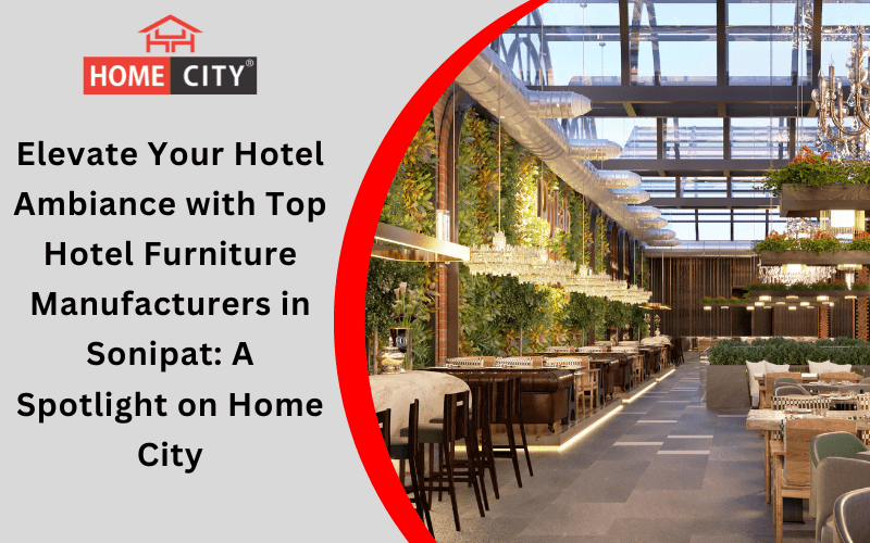 Elevate Your Hotel Ambiance with Top Hotel Furniture Manufacturer in Sonipat: A Spotlight on Home City